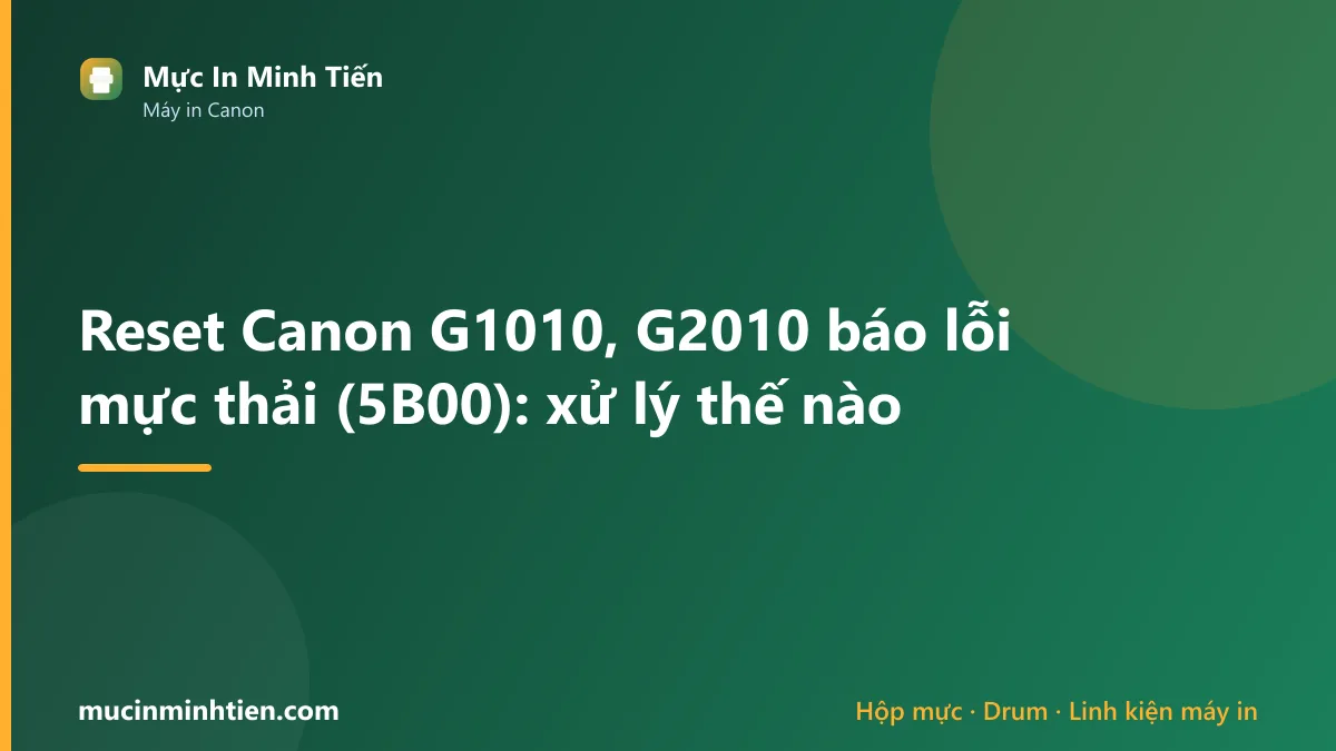 Reset Canon G1010, G2010 báo lỗi mực thải (5B00): xử lý thế nào